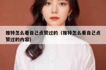 推特怎么看自己点赞过的（推特怎么看自己点赞过的内容）