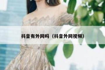 抖音有外网吗（抖音外网视频）