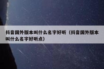 抖音国外版本叫什么名字好听（抖音国外版本叫什么名字好听点）