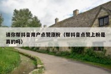 请你帮抖音用户点赞涨粉（帮抖音点赞上粉是真的吗）