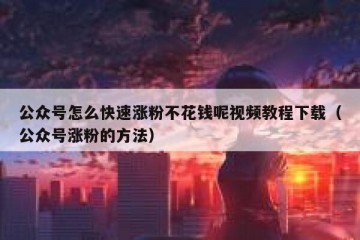 公众号怎么快速涨粉不花钱呢视频教程下载（公众号涨粉的方法）