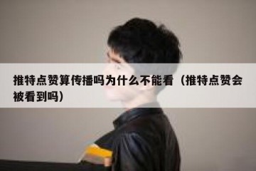 推特点赞算传播吗为什么不能看（推特点赞会被看到吗）