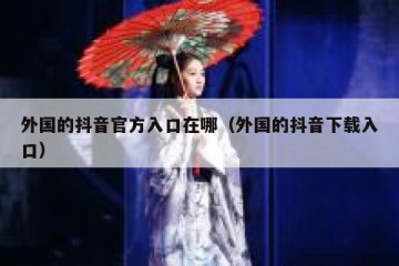 外国的抖音官方入口在哪（外国的抖音下载入口）