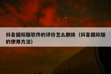 抖音国际版软件的评价怎么删除（抖音国际版的使用方法）
