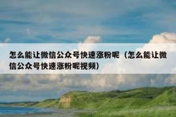 怎么能让微信公众号快速涨粉呢（怎么能让微信公众号快速涨粉呢视频）