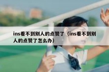ins看不到别人的点赞了（ins看不到别人的点赞了怎么办）
