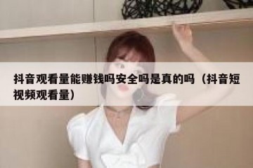 抖音观看量能赚钱吗安全吗是真的吗（抖音短视频观看量）