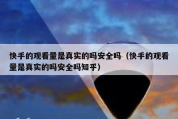 快手的观看量是真实的吗安全吗（快手的观看量是真实的吗安全吗知乎）