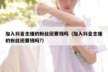 加入抖音主播的粉丝团要钱吗（加入抖音主播的粉丝团要钱吗?）