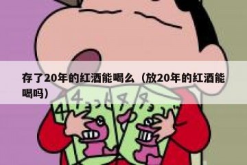 存了20年的红酒能喝么（放20年的红酒能喝吗）