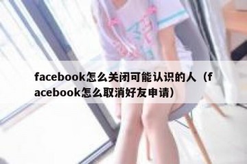 facebook怎么关闭可能认识的人（facebook怎么取消好友申请）