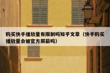 购买快手播放量有限制吗知乎文章（快手购买播放量会被官方屏蔽吗）