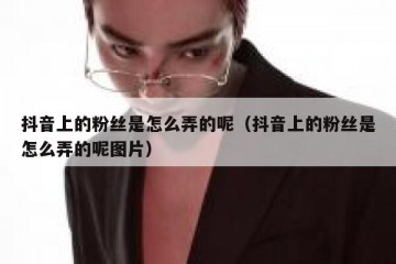 抖音上的粉丝是怎么弄的呢（抖音上的粉丝是怎么弄的呢图片）