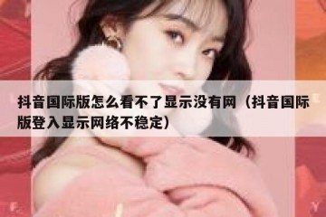 抖音国际版怎么看不了显示没有网（抖音国际版登入显示网络不稳定）