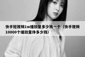 快手短视频1w播放量多少钱一个（快手视频10000个播放量挣多少钱）