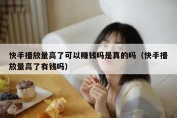 快手播放量高了可以赚钱吗是真的吗（快手播放量高了有钱吗）