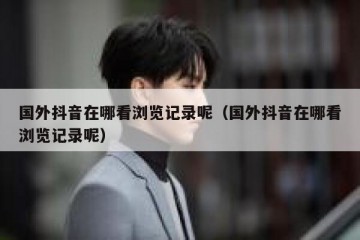 国外抖音在哪看浏览记录呢（国外抖音在哪看浏览记录呢）