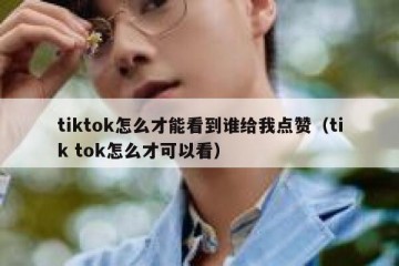 tiktok怎么才能看到谁给我点赞（tik tok怎么才可以看）