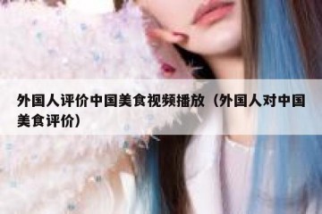 外国人评价中国美食视频播放（外国人对中国美食评价）