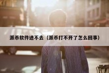 派币软件进不去（派币打不开了怎么回事）