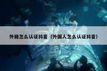 外籍怎么认证抖音（外国人怎么认证抖音）