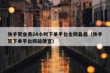 快手赞业务24小时下单平台全网最低（快手赞下单平台网站便宜）