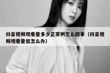 抖音视频观看量多少正常啊怎么回事（抖音视频观看量低怎么办）