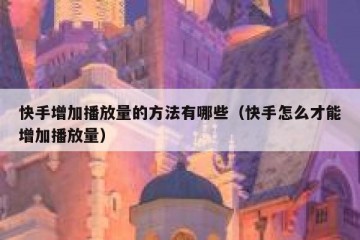 快手增加播放量的方法有哪些（快手怎么才能增加播放量）