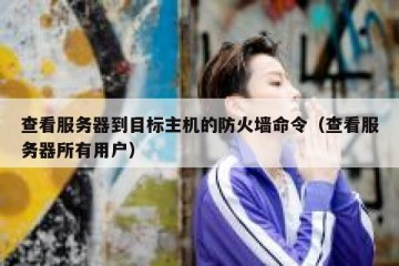 查看服务器到目标主机的防火墙命令（查看服务器所有用户）