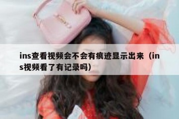 ins查看视频会不会有痕迹显示出来（ins视频看了有记录吗）