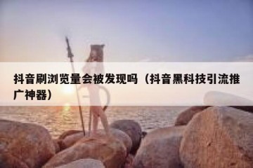抖音刷浏览量会被发现吗（抖音黑科技引流推广神器）