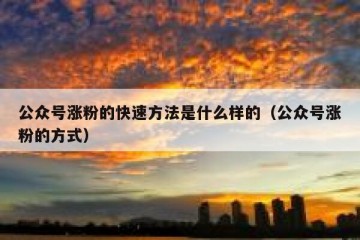 公众号涨粉的快速方法是什么样的（公众号涨粉的方式）