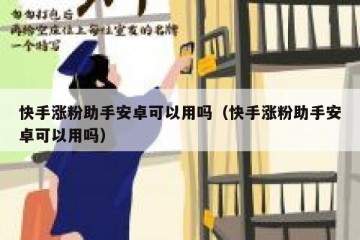 快手涨粉助手安卓可以用吗（快手涨粉助手安卓可以用吗）
