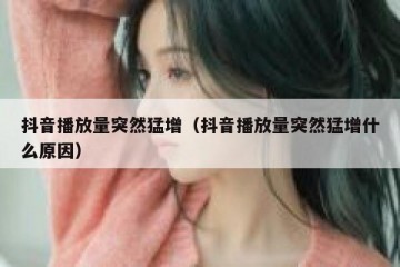 抖音播放量突然猛增（抖音播放量突然猛增什么原因）