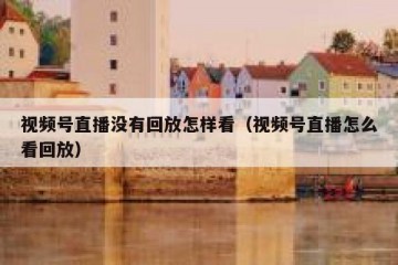 视频号直播没有回放怎样看（视频号直播怎么看回放）