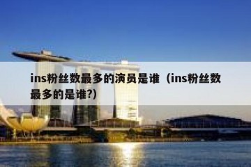 ins粉丝数最多的演员是谁（ins粉丝数最多的是谁?）