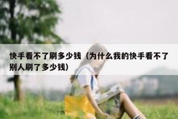 快手看不了刷多少钱（为什么我的快手看不了别人刷了多少钱）