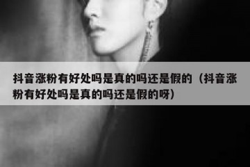 抖音涨粉有好处吗是真的吗还是假的（抖音涨粉有好处吗是真的吗还是假的呀）