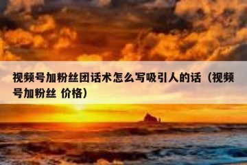 视频号加粉丝团话术怎么写吸引人的话（视频号加粉丝 价格）