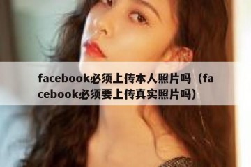 facebook必须上传本人照片吗（facebook必须要上传真实照片吗）