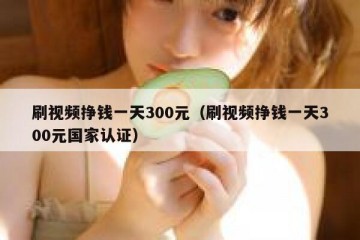 刷视频挣钱一天300元（刷视频挣钱一天300元国家认证）