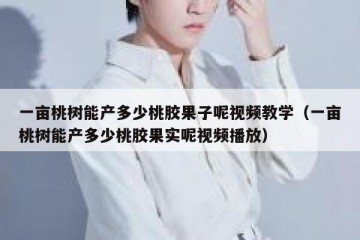 一亩桃树能产多少桃胶果子呢视频教学（一亩桃树能产多少桃胶果实呢视频播放）