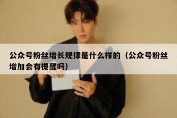 公众号粉丝增长规律是什么样的（公众号粉丝增加会有提醒吗）