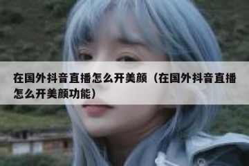 在国外抖音直播怎么开美颜（在国外抖音直播怎么开美颜功能）