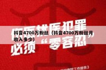 抖音4700万粉丝（抖音4700万粉丝月收入多少）