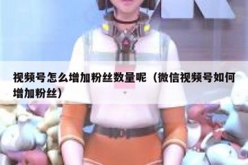 视频号怎么增加粉丝数量呢（微信视频号如何增加粉丝）