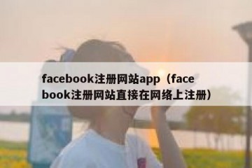 facebook注册网站app（facebook注册网站直接在网络上注册）