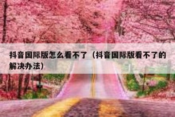 抖音国际版怎么看不了（抖音国际版看不了的解决办法）