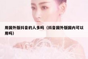 用国外版抖音的人多吗（抖音国外版国内可以用吗）