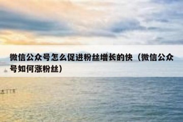 微信公众号怎么促进粉丝增长的快（微信公众号如何涨粉丝）